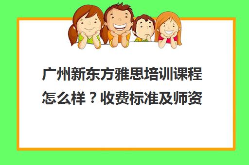 广州新东方雅思培训课程怎么样？收费标准及师资介绍