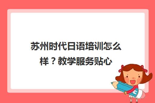 苏州时代日语培训怎么样？教学服务贴心 课程设置专业