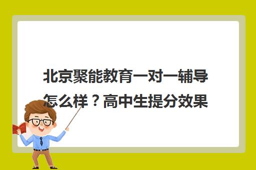 北京聚能教育一对一辅导怎么样？高中生提分效果与家长口碑揭秘