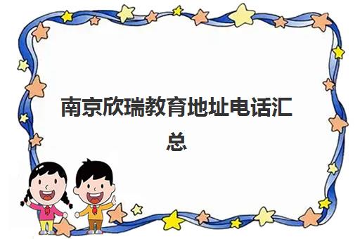 南京欣瑞教育地址电话汇总（鼓楼校区+各分校联系方式）