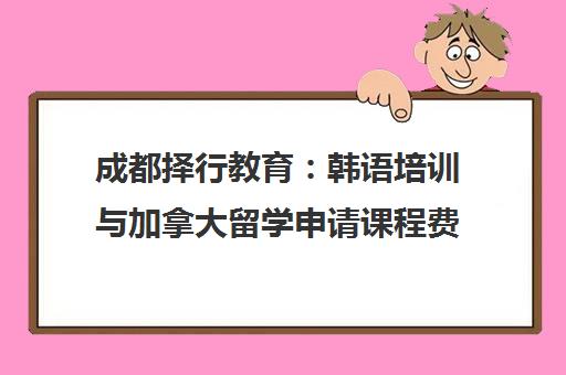 成都择行教育 韩语培训与加拿大留学申请课程费用及地址查询