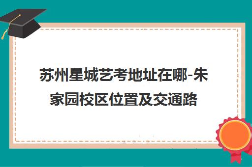 苏州星城艺考地址在哪-朱家园校区位置及交通路线