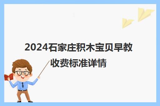 2024石家庄积木宝贝早教收费标准详情 附课程价格解读
