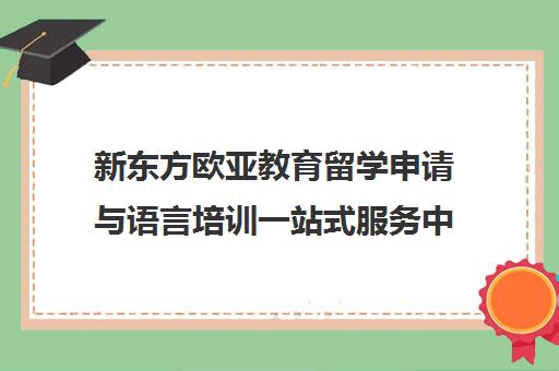 新东方欧亚教育留学申请与语言培训一站式服务中心
