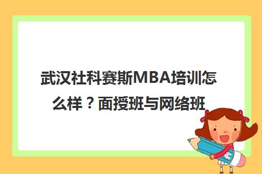 武汉社科赛斯MBA培训怎么样？面授班与网络班真实评价