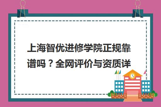 上海智优进修学院正规靠谱吗？全网评价与资质详情