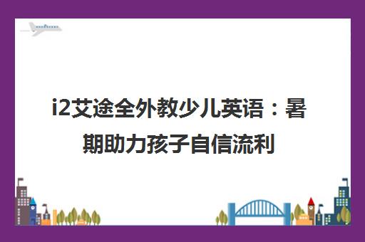i2艾途全外教少儿英语 暑期助力孩子自信流利交流