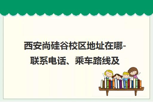 西安尚硅谷校区地址在哪-联系电话、乘车路线及周边信息