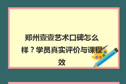 郑州壹壹艺术口碑怎么样？学员真实评价与课程效果揭秘