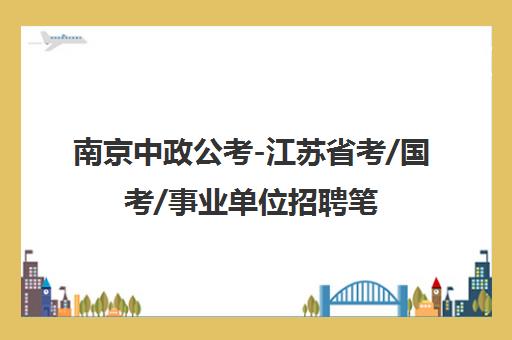 南京中政公考-江苏省考/国考/事业单位招聘笔试面试培训