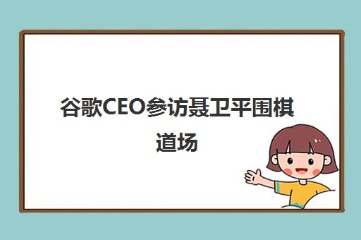 谷歌CEO参访聂卫平围棋道场 聂卫平知青往事与素质教育新篇