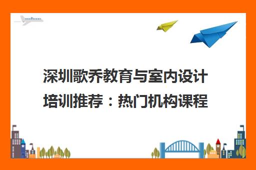 深圳歌乔教育与室内设计培训推荐 热门机构课程学费全解析