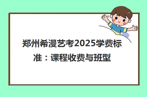 郑州希漫艺考2025学费标准 课程收费与班型详情