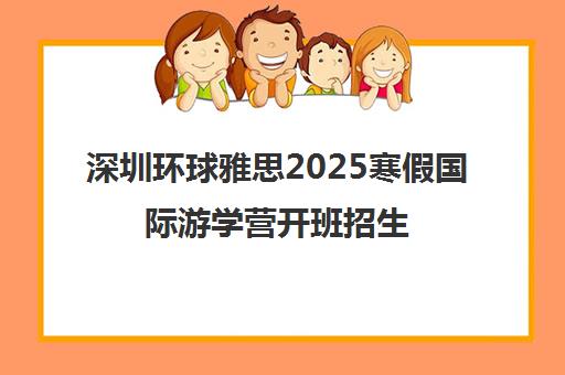 深圳环球雅思2025寒假国际游学营开班招生