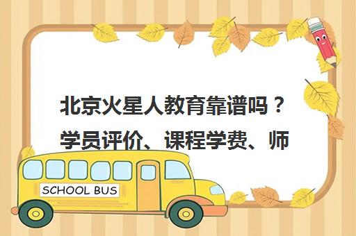 北京火星人教育靠谱吗？学员评价、课程学费、师资全面解析