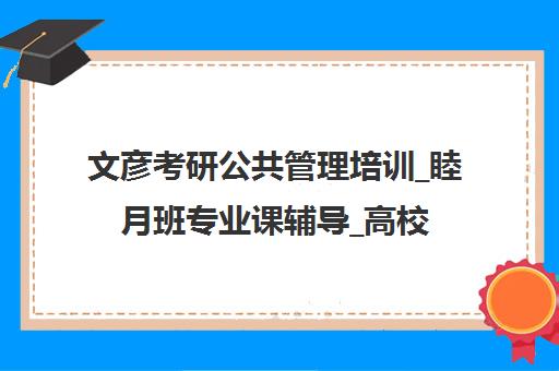 文彦考研公共管理培训_睦月班专业课辅导_高校师资