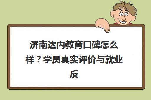 济南达内教育口碑怎么样？学员真实评价与就业反馈