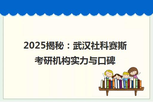 2025揭秘 武汉社科赛斯考研机构实力与口碑全解析