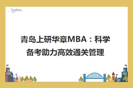 青岛上研华章MBA 科学备考助力高效通关管理类联考