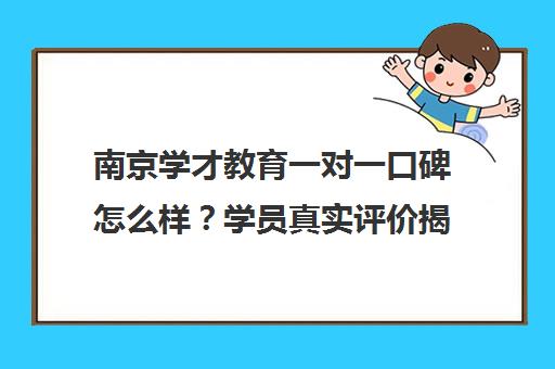 南京学才教育一对一口碑怎么样？学员真实评价揭秘