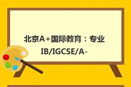 北京A+国际教育 专业IB/IGCSE/A-level课程培训辅导中心