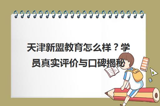 天津新盟教育怎么样？学员真实评价与口碑揭秘