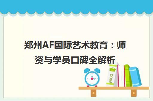 郑州AF国际艺术教育 师资与学员口碑全解析