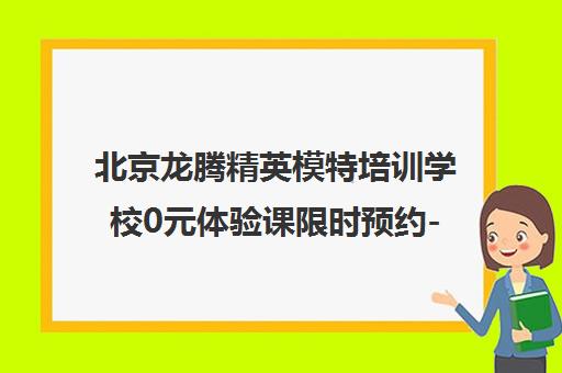 北京龙腾精英模特培训学校0元体验课限时预约-免费试听