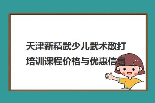 天津新精武少儿武术散打培训课程价格与优惠信息