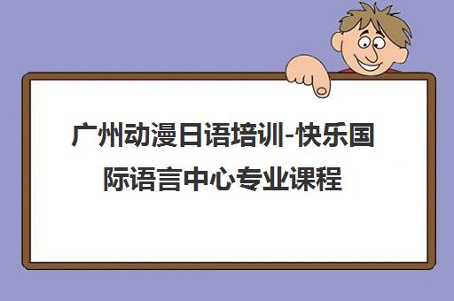 广州动漫日语培训-快乐国际语言中心专业课程