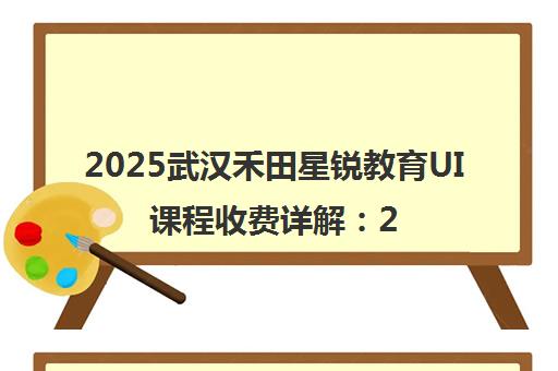 2025武汉禾田星锐教育UI课程收费详解 2-3万元价格表
