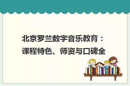 北京罗兰数字音乐教育 课程特色、师资与口碑全解析