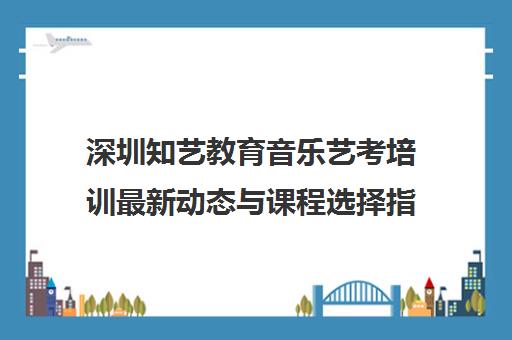 深圳知艺教育音乐艺考培训最新动态与课程选择指南