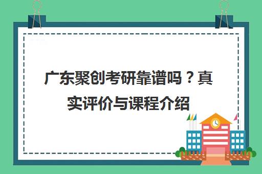 广东聚创考研靠谱吗？真实评价与课程介绍