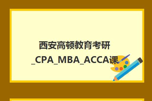 西安高顿教育考研_CPA_MBA_ACCA课程培训及口碑评价