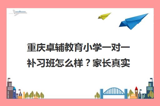 重庆卓辅教育小学一对一补习班怎么样？家长真实评价