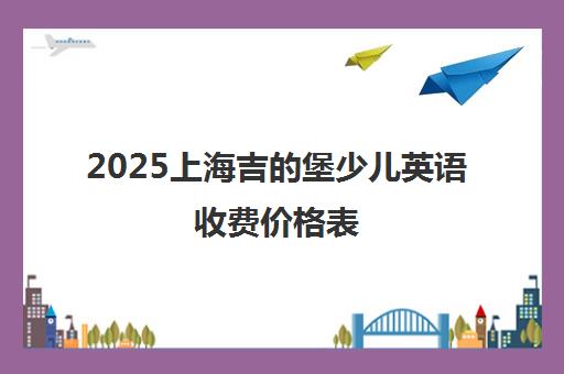2025上海吉的堡少儿英语收费价格表(内部价目表)