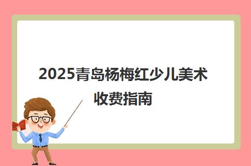 2025青岛杨梅红少儿美术收费指南 最新价格表一览
