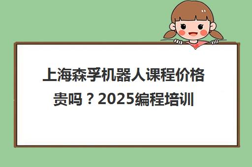 上海森孚机器人课程价格贵吗？2025编程培训收费详情