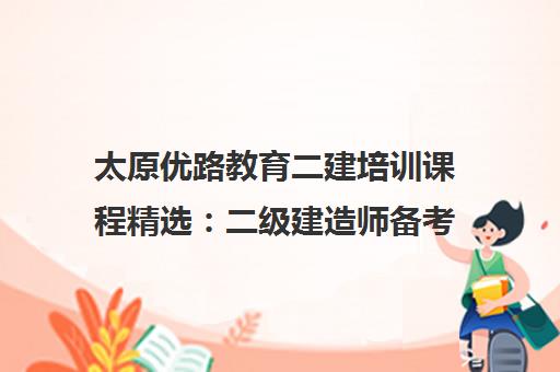 太原优路教育二建培训课程精选 二级建造师备考指南