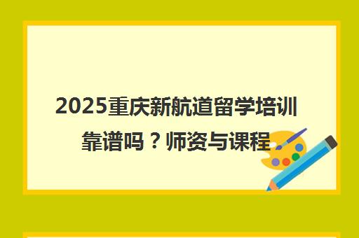 2025重庆新航道留学培训靠谱吗？师资与课程深度解析