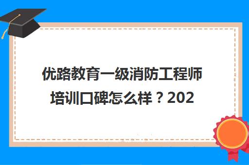 优路教育一级消防工程师培训口碑怎么样？2025年报考条件与课程指南