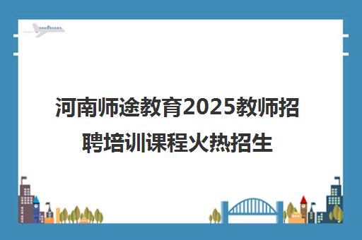 河南师途教育2025教师招聘培训课程火热招生-专注教师编制考试