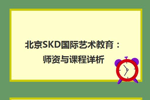 北京SKD国际艺术教育 师资与课程详析 助力艺术留学