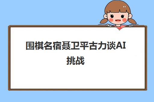 围棋名宿聂卫平古力谈AI挑战 应氏杯、亚运会助推培训新变局