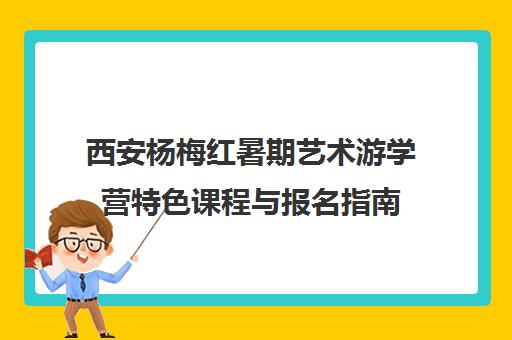 西安杨梅红暑期艺术游学营特色课程与报名指南