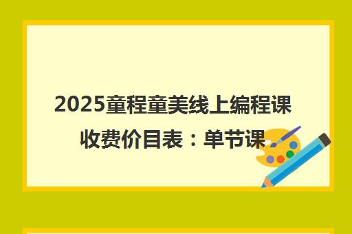 2025童程童美线上编程课收费价目表 单节课价格与全年学费明细