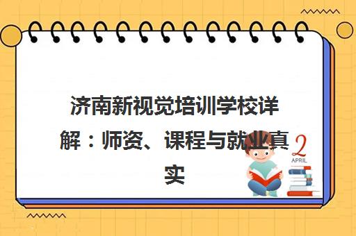 济南新视觉培训学校详解 师资、课程与就业真实评价
