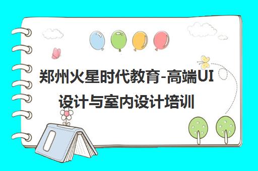 郑州火星时代教育-高端UI设计与室内设计培训领军品牌