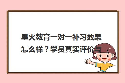 星火教育一对一补习效果怎么样？学员真实评价与收费标准